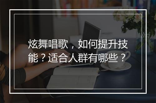 炫舞唱歌，如何提升技能？适合人群有哪些？