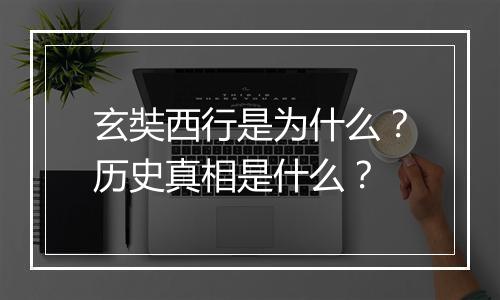 玄奘西行是为什么？历史真相是什么？