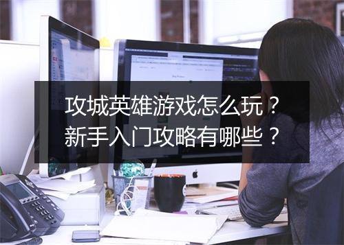 攻城英雄游戏怎么玩？新手入门攻略有哪些？