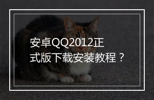 安卓QQ2012正式版下载安装教程？
