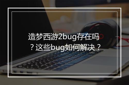 造梦西游2bug存在吗？这些bug如何解决？
