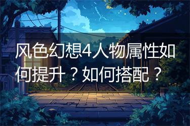 风色幻想4人物属性如何提升？如何搭配？