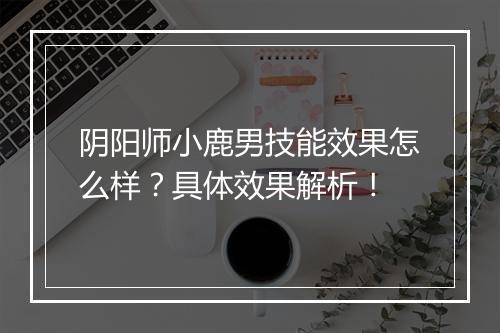 阴阳师小鹿男技能效果怎么样？具体效果解析！