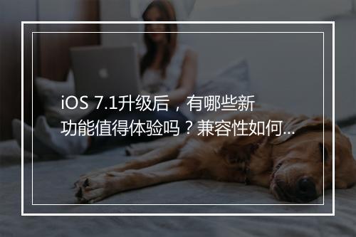 iOS 7.1升级后，有哪些新功能值得体验吗？兼容性如何？