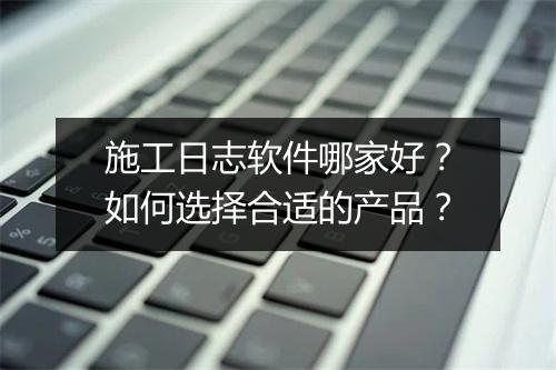 施工日志软件哪家好？如何选择合适的产品？