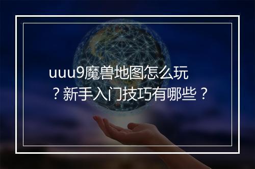 uuu9魔兽地图怎么玩？新手入门技巧有哪些？