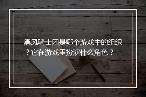 黑风骑士团是哪个游戏中的组织？它在游戏里扮演什么角色？
