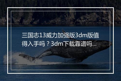 三国志13威力加强版3dm版值得入手吗？3dm下载靠谱吗？