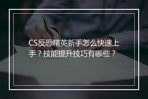 CS反恐精英新手怎么快速上手？技能提升技巧有哪些？