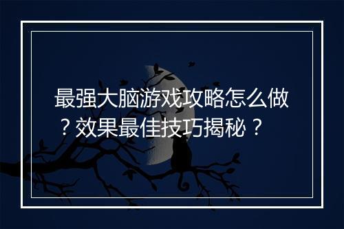 最强大脑游戏攻略怎么做？效果最佳技巧揭秘？