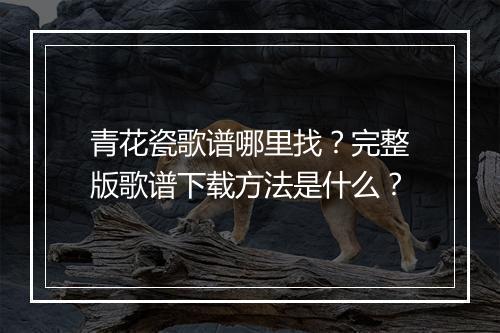 青花瓷歌谱哪里找？完整版歌谱下载方法是什么？