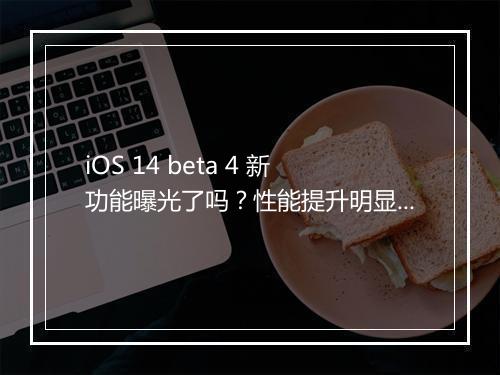 iOS 14 beta 4 新功能曝光了吗？性能提升明显吗？