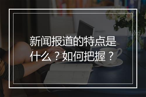 新闻报道的特点是什么？如何把握？