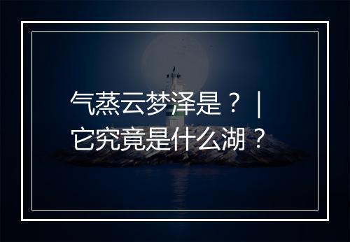 气蒸云梦泽是？｜ 它究竟是什么湖？