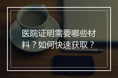 医院证明需要哪些材料？如何快速获取？