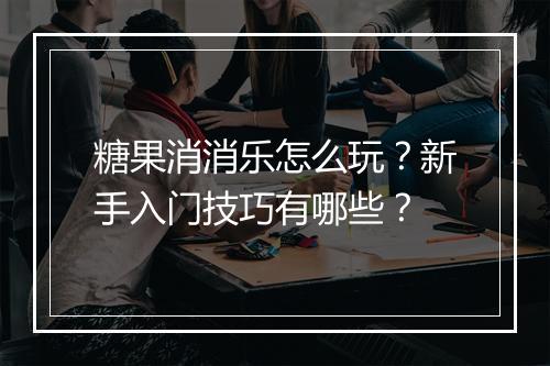 糖果消消乐怎么玩？新手入门技巧有哪些？