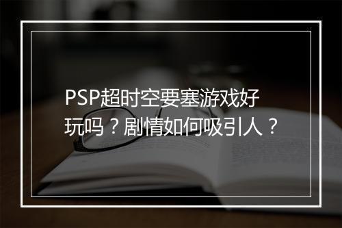 PSP超时空要塞游戏好玩吗？剧情如何吸引人？