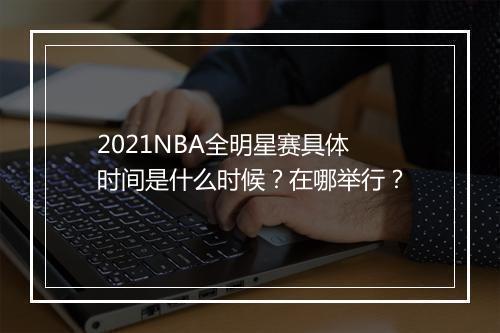 2021NBA全明星赛具体时间是什么时候？在哪举行？