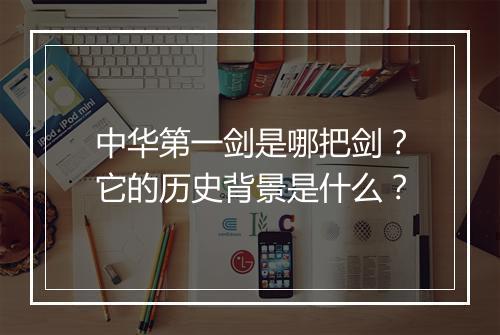 中华第一剑是哪把剑？它的历史背景是什么？