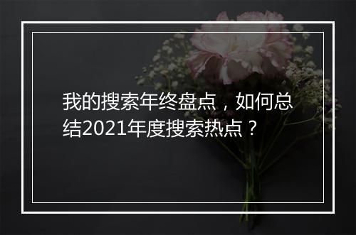 我的搜索年终盘点，如何总结2021年度搜索热点？