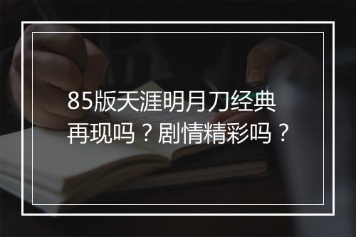 85版天涯明月刀经典再现吗？剧情精彩吗？