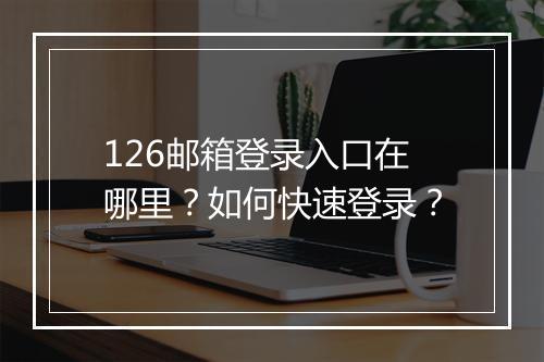 126邮箱登录入口在哪里？如何快速登录？