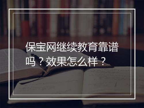 保宝网继续教育靠谱吗？效果怎么样？