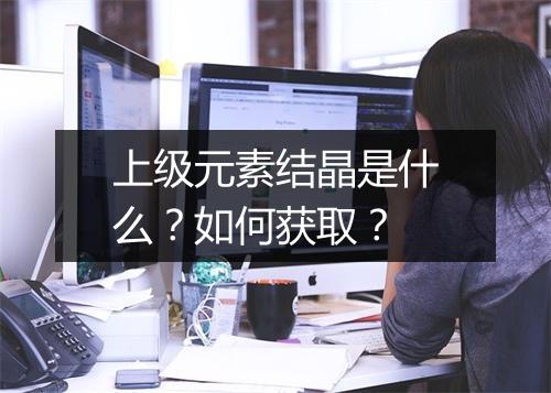 上级元素结晶是什么？如何获取？