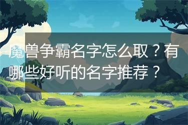 魔兽争霸名字怎么取？有哪些好听的名字推荐？