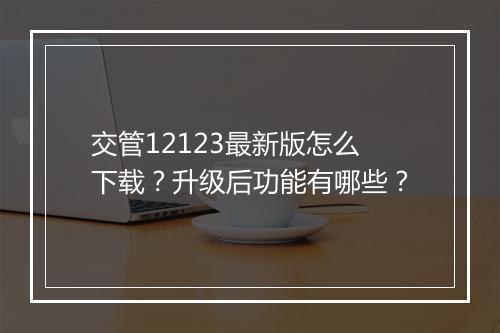 交管12123最新版怎么下载？升级后功能有哪些？