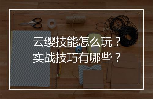 云缨技能怎么玩？实战技巧有哪些？