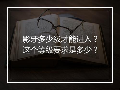 影牙多少级才能进入？这个等级要求是多少？