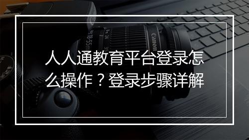 人人通教育平台登录怎么操作？登录步骤详解