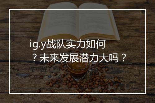 ig.y战队实力如何？未来发展潜力大吗？