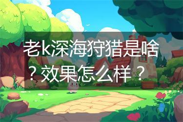 老k深海狩猎是啥？效果怎么样？