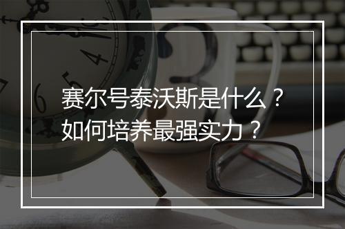 赛尔号泰沃斯是什么？如何培养最强实力？