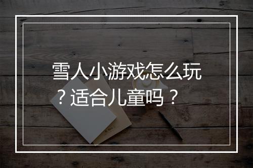 雪人小游戏怎么玩？适合儿童吗？