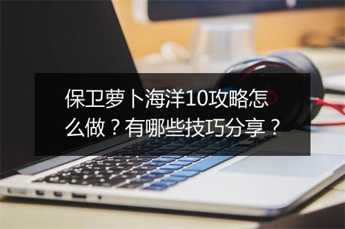 保卫萝卜海洋10攻略怎么做？有哪些技巧分享？