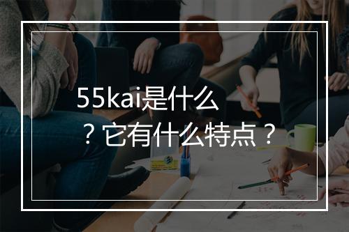 55kai是什么？它有什么特点？