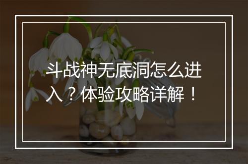 斗战神无底洞怎么进入？体验攻略详解！