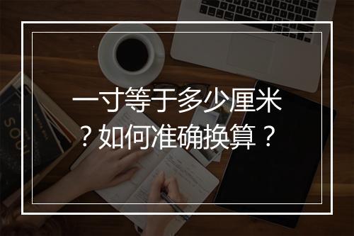 一寸等于多少厘米？如何准确换算？