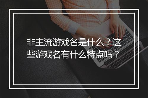 非主流游戏名是什么？这些游戏名有什么特点吗？