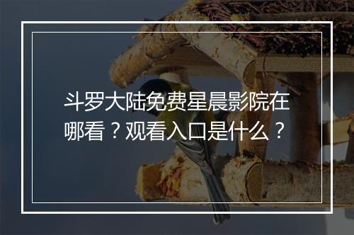 斗罗大陆免费星晨影院在哪看？观看入口是什么？