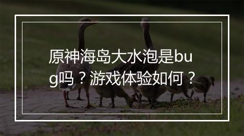 原神海岛大水泡是bug吗？游戏体验如何？