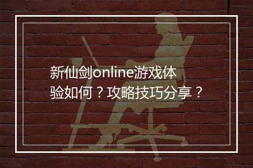 新仙剑online游戏体验如何？攻略技巧分享？