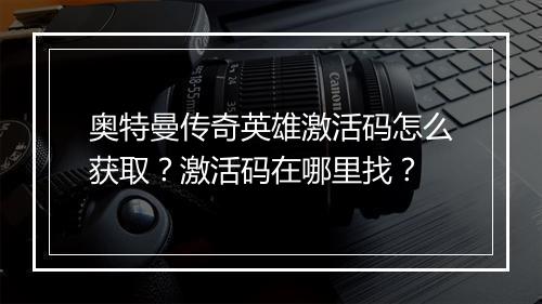 奥特曼传奇英雄激活码怎么获取？激活码在哪里找？