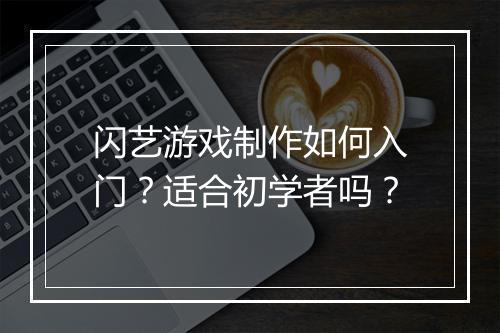 闪艺游戏制作如何入门？适合初学者吗？