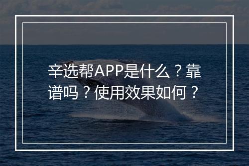 辛选帮APP是什么？靠谱吗？使用效果如何？