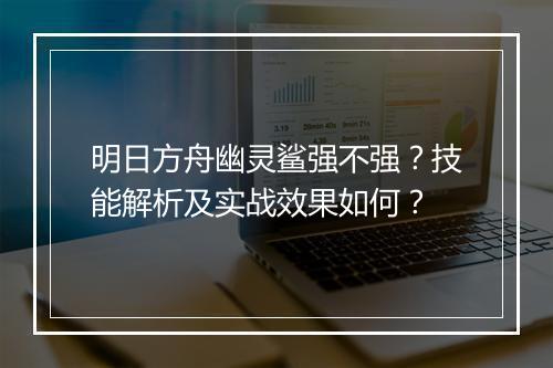 明日方舟幽灵鲨强不强？技能解析及实战效果如何？