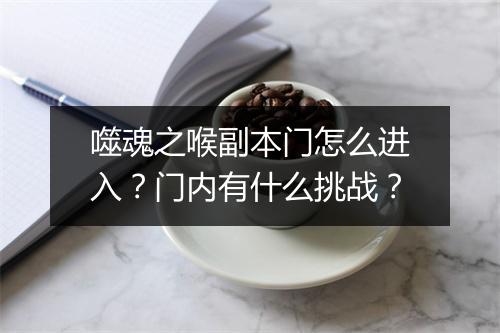 噬魂之喉副本门怎么进入？门内有什么挑战？